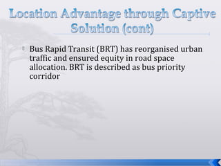  Bus Rapid Transit (BRT) has reorganised urban
traffic and ensured equity in road space
allocation. BRT is described as bus priority
corridor
 