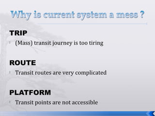 TRIP
 (Mass) transit journey is too tiring
ROUTE
 Transit routes are very complicated
PLATFORM
 Transit points are not accessible
 