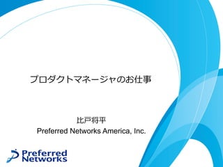 プロダクトマネージャのお仕事
⽐⼾将平
Preferred Networks America, Inc.
 