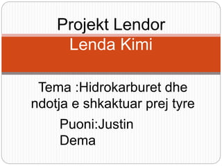 Tema :Hidrokarburet dhe
ndotja e shkaktuar prej tyre
Projekt Lendor
Lenda Kimi
Puoni:Justin
Dema
 
