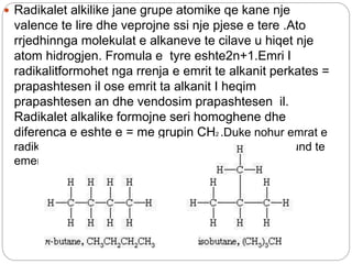 Numri I
atomeve
karbon
Formual
molekularee
alkaneve
Radikalet alkilike Numri I izomereve
te alkaneve
n=1 CH4 Metan CH3 Met...