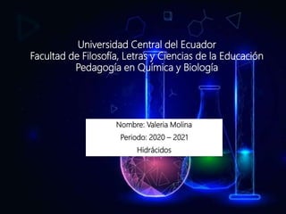 Universidad Central del Ecuador
Facultad de Filosofía, Letras y Ciencias de la Educación
Pedagogía en Química y Biología
Nombre: Valeria Molina
Periodo: 2020 – 2021
Hidrácidos
 