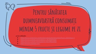 Pentru sănătatea
dumneavoastră consumați
minim 5 fructe și legume pe zi
surse utilizate:
● https://www.slideshare.net/bivollenutsatudor/zaharidele?next_slideshow=1
● https://www.youtube.com/watch?v=-9LjMpBXS0g
● https://www.youtube.com/watch?v=5mvP8ead3ak
● https://images.google.com/
 