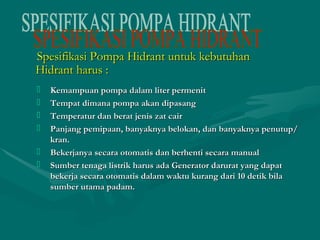SSppeessiiffiikkaassii PPoommppaa HHiiddrraanntt uunnttuukk kkeebbuuttuuhhaann 
HHiiddrraanntt hhaarruuss :: 
 Kemampuan ppoommppaa ddaallaamm lliitteerr ppeerrmmeenniitt 
 TTeemmppaatt ddiimmaannaa ppoommppaa aakkaann ddiippaassaanngg 
 TTeemmppeerraattuurr ddaann bbeerraatt jjeenniiss zzaatt ccaaiirr 
 PPaannjjaanngg ppeemmiippaaaann,, bbaannyyaakknnyyaa bbeellookkaann,, ddaann bbaannyyaakknnyyaa ppeennuuttuupp// 
kkrraann.. 
 BBeekkeerrjjaannyyaa sseeccaarraa oottoommaattiiss ddaann bbeerrhheennttii sseeccaarraa mmaannuuaall 
 SSuummbbeerr tteennaaggaa lliissttrriikk hhaarruuss aaddaa GGeenneerraattoorr ddaarruurraatt yyaanngg ddaappaatt 
bbeekkeerrjjaa sseeccaarraa oottoommaattiiss ddaallaamm wwaakkttuu kkuurraanngg ddaarrii 1100 ddeettiikk bbiillaa 
ssuummbbeerr uuttaammaa ppaaddaamm.. 
 
