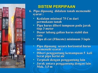 SSIISSTTEEMM PPEERRPPIIPPAAAANN 
66.. PPiippaa ddiippaassaanngg ddiiddaallaamm ttaannaahh mmeemmeennuuhhii 
ssyyaarraatt :: 
• KKeeddaallaamm mmiinniimmaall 7755 CCmm ddaarrii 
ppeerrmmuukkaaaann ttaannaahh 
• PPiippaa hhaarruuss ddiibbeerrii ttuummppuuaann ppaaddaa jjaarraakk 
ttiiaapp 33 mmeetteerr 
• DDaassaarr lluubbaanngg ggaalliiaann hhaarruuss ssttaabbiill ddaann 
rraattaa 
• PPiippaa ddii ccaatt ((FFlliinnccoottee)) mmiinniimmuumm 33 llaappiiss 
• PPiippaa ddiippaassaanngg sseeccaarraa hhoorriizzoonnttaall hhaarruuss 
mmeemmeennuuhhii ssyyaarraatt :: 
• DDiibbeerrii ppeennggggaannttuunngg kkeemmaammppuuaann 55 kkaallii 
bbeerraatt ppiippaa bbeerriissii aaiirr 
• TTeerrppiissaahh ddeennggaann ppeennggggaannttuunngg llaaiinn 
• JJaarraakk aannttaarraa ppeennggggaannttuunngg ddeennggaann llaaiinn 
MMaakk.. 33,,55 mm 
 
