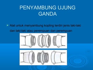 PENYAMBUNG UJUNG 
GANDA 
 Alat untuk menyambung kopling terdiri jenis laki-laki 
dan laki-laki atau perempuan dan perempuan 
 