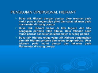 PENGUJIAN OOPPEERRSSIIOONNAALL HHIIDDRRAANNTT 
 BBuukkaa ttiittiikk HHiiddrraanntt ddeennggaann ppoommppaa.. UUkkuurr tteekkaannaann ppaaddaa 
mmuulluutt ppaannccaarr ddeennggaann ppiippaa ppiittoott ddaann ccaattaatt tteekkaannaann ppaaddaa 
mmaannoommeetteerr ddii rruuaanngg ppoommppaa 
 BBuukkaa ttiittiikk HHiiddrraanntt kkeedduuaa ddii ttiittiikk tteerrjjaauuhh ddaann ttiittiikk 
ppeenngguujjiiaann ppeerrttaammaa tteettaapp ddiibbuukkaa.. UUkkuurr tteekkaannaann ppaaddaa 
mmuulluutt ppaannccaarr ddaann tteekkaannaann MMaannoommeetteerr ddii rruuaanngg ppoommppaa 
 BBuukkaa ttiittiikk HHiiddrraanntt kkeettiiggaa yyaaiittuu ttiittiikk HHiiddrraanntt ppeerrtteennggaahhaann 
ddaann ttiittiikk HHiiddrraanntt ppeerrttaammaa ddaann kkeedduuaa tteettaapp tteerrbbuukkaa.. UUkkuurr 
tteekkaannaann ppaaddaa mmuulluutt ppaannccaarr ddaann tteekkaannaann ppaaddaa 
MMaannoommeetteerr ddii rruuaanngg ppoommppaa 
