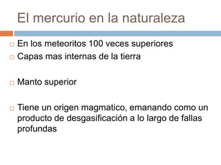 El mercurio en la naturaleza
 En los meteoritos 100 veces superiores
 Capas mas internas de la tierra
 Manto superior
...