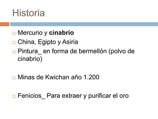 Historia
 Mercurio y cinabrio
 China, Egipto y Asiria
 Pintura_ en forma de bermellón (polvo de
cinabrio)
 Minas de Kw...