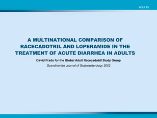 ADULTS A MULTINATIONAL COMPARISON OF RACECADOTRIL AND LOPERAMIDE IN THE TREATMENT OF ACUTE DIARRHEA IN ADULTS David Prado for the Global Adult Racecadotril Study Group Scandinavian Journal of Gastroenterology 2002 