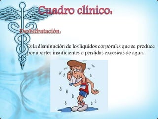 Es la disminución de los líquidos corporales que se produce
por aportes insuficientes o pérdidas excesivas de agua.
 