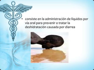 • consiste en la administración de líquidos por
vía oral para prevenir o tratar la
deshidratación causada por diarrea
 