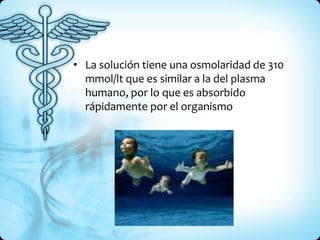 • La solución tiene una osmolaridad de 310
mmol/lt que es similar a la del plasma
humano, por lo que es absorbido
rápidamente por el organismo
 