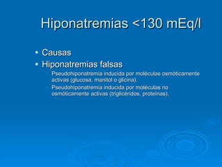 Hiponatremias <130 mEq/l Causas Hiponatremias falsas Pseudohiponatremia inducida por moléculas osmóticamente activas (glucosa, manitol o glicina).  Pseudohiponatremia inducida por moléculas no osmóticamente activas (triglicéridos, proteínas).  