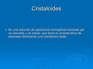 Cristaloides Es una solución de apariencia homogénea formada por un solvente y un soluto, que tiene la característica de atravesar libremente una membrana dada. . 