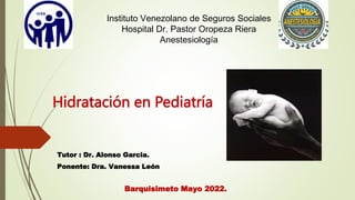 Tutor : Dr. Alonso Garcia.
Ponente: Dra. Vanessa León
Barquisimeto Mayo 2022.
Instituto Venezolano de Seguros Sociales
Hospital Dr. Pastor Oropeza Riera
Anestesiología
Hidratación en Pediatría
 