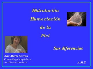 Hidratación
                       Humectación
                              de la
                              Piel

                                      Sus diferencias
Ana María Sovrán
Cosmetóloga hospitalaria
Auxiliar en cosmiatría                            A.M.S.
 