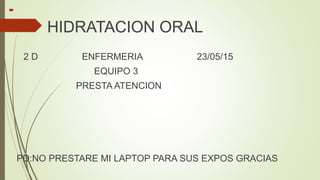 
HIDRATACION ORAL
2 D ENFERMERIA 23/05/15
EQUIPO 3
PRESTA ATENCION
PD:NO PRESTARE MI LAPTOP PARA SUS EXPOS GRACIAS
 