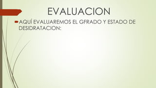  EVALUACION
AQUÍ EVALUAREMOS EL GFRADO Y ESTADO DE
DESIDRATACION:
 
