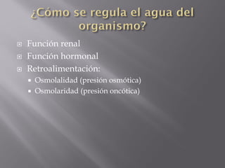    Función renal
   Función hormonal
   Retroalimentación:
       Osmolalidad (presión osmótica)
       Osmolaridad (presión oncótica)
 