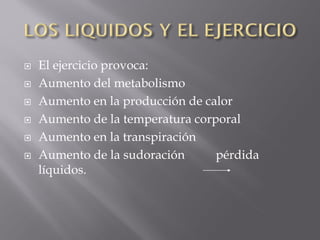    El ejercicio provoca:
   Aumento del metabolismo
   Aumento en la producción de calor
   Aumento de la temperatura corporal
   Aumento en la transpiración
   Aumento de la sudoración      pérdida
    líquidos.
 