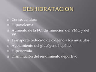    Consecuencias:
   Hipovolemia
   Aumento de la FC, disminución del VMC y del
    VS.
   Transporte reducido de oxígeno a los músculos
   Agotamiento del glucógeno hepático
   Hipertermia
   Disminución del rendimiento deportivo
 