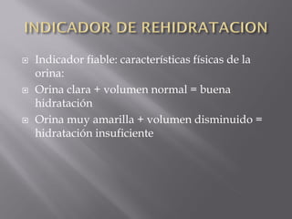    Indicador fiable: características físicas de la
    orina:
   Orina clara + volumen normal = buena
    hidratación
   Orina muy amarilla + volumen disminuido =
    hidratación insuficiente
 