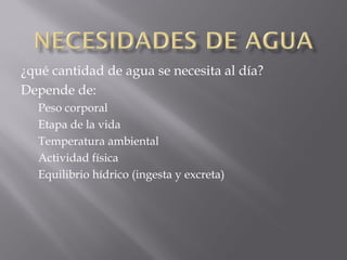 ¿qué cantidad de agua se necesita al día?
Depende de:
  Peso corporal
  Etapa de la vida
  Temperatura ambiental
  Actividad física
  Equilibrio hídrico (ingesta y excreta)
 
