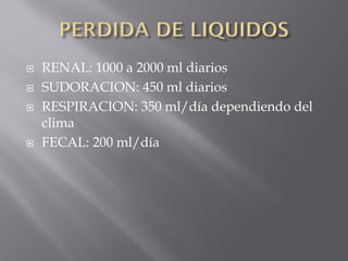    RENAL: 1000 a 2000 ml diarios
   SUDORACION: 450 ml diarios
   RESPIRACION: 350 ml/día dependiendo del
    clima
   FECAL: 200 ml/día
 
