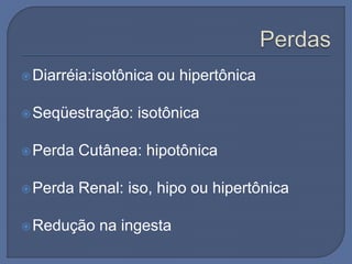Diarréia:isotônica ou hipertônica
Seqüestração: isotônica
Perda Cutânea: hipotônica
Perda Renal: iso, hipo ou hipertônica
Redução na ingesta
 