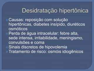 Causas: reposição com solução
hipertônicas, diabetes insípido, diuréticos
osmóticos
Perda de água intracelular: febre alta,
sede intensa, irritabilidade, meningismo,
convulsões e coma
Sinais discretos de hipovolemia
Tratamento de risco: osmóis idiogênicos
 
