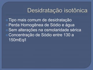 Tipo mais comum de desidratação
Perda Homogênea de Sódio e água
Sem alterações na osmolaridade sérica
Concentração de Sódio entre 130 a
150mEq/l
 