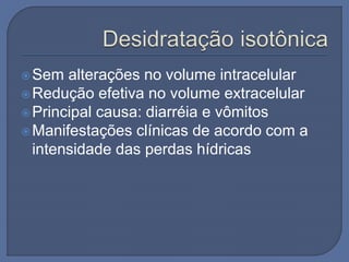 Sem alterações no volume intracelular
Redução efetiva no volume extracelular
Principal causa: diarréia e vômitos
Manifestações clínicas de acordo com a
intensidade das perdas hídricas
 