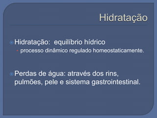 Hidratação: equilíbrio hídrico
• processo dinâmico regulado homeostaticamente.
Perdas de água: através dos rins,
pulmões, pele e sistema gastrointestinal.
 