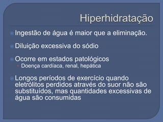  Ingestão de água é maior que a eliminação.
 Diluição excessiva do sódio
 Ocorre em estados patológicos
• Doença cardíaca, renal, hepática
 Longos períodos de exercício quando
eletrólitos perdidos através do suor não são
substituídos, mas quantidades excessivas de
água são consumidas
 