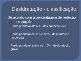 De acordo com a percentagem de redução
do peso corpóreo
• Perda ponderal até 5% - desidratação leve
• Perda ponderal entre 5 e 10% - desidratação
moderada
• Perda ponderal acima de 10% - desidratação
grave
 