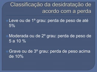 Leve ou de 1º grau: perda de peso de até
5%
Moderada ou de 2º grau: perda de peso de
5 a 10 %
Grave ou de 3º grau: perda de peso acima
de 10%
 