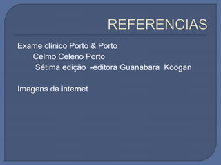 Exame clínico Porto & Porto
Celmo Celeno Porto
Sétima edição -editora Guanabara Koogan
Imagens da internet
 