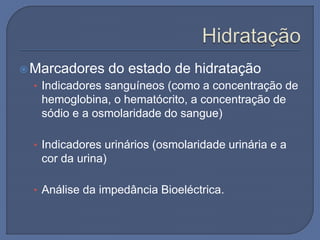 Marcadores do estado de hidratação
• Indicadores sanguíneos (como a concentração de
hemoglobina, o hematócrito, a concentração de
sódio e a osmolaridade do sangue)
• Indicadores urinários (osmolaridade urinária e a
cor da urina)
• Análise da impedância Bioeléctrica.
 