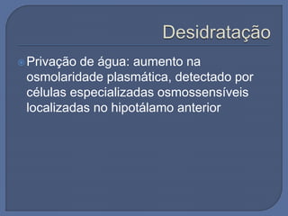 Privação de água: aumento na
osmolaridade plasmática, detectado por
células especializadas osmossensíveis
localizadas no hipotálamo anterior
 