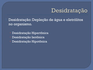  Desidratação: Depleção de água e eletrólitos
no organismo.
• Desidratação Hipertônica
• Desidratação Isotônica
• Desidratação Hipotônica
 