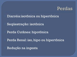  Diarréia:isotônica ou hipertônica
 Seqüestração: isotônica
 Perda Cutânea: hipotônica
 Perda Renal: iso, hipo ou hipertônica
 Redução na ingesta
 