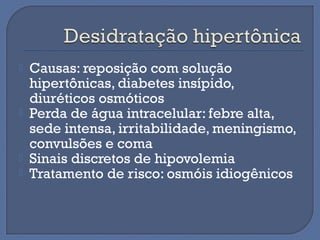  Causas: reposição com solução
hipertônicas, diabetes insípido,
diuréticos osmóticos
 Perda de água intracelular: febre alta,
sede intensa, irritabilidade, meningismo,
convulsões e coma
 Sinais discretos de hipovolemia
 Tratamento de risco: osmóis idiogênicos
 