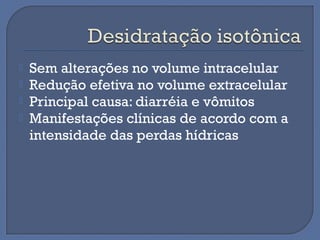  Sem alterações no volume intracelular
 Redução efetiva no volume extracelular
 Principal causa: diarréia e vômitos
 Manifestações clínicas de acordo com a
intensidade das perdas hídricas
 