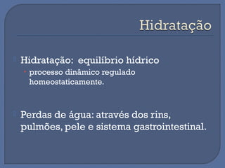  Hidratação: equilíbrio hídrico
• processo dinâmico regulado
homeostaticamente.
 Perdas de água: através dos rins,
pulmões, pele e sistema gastrointestinal.
 