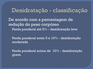  De acordo com a percentagem de
redução do peso corpóreo
• Perda ponderal até 5% - desidratação leve
• Perda ponderal entre 5 e 10% - desidratação
moderada
• Perda ponderal acima de 10% - desidratação
grave
 