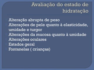  Alteração abrupta de peso
 Alterações de pele quanto à elasticidade,
umidade e turgor
 Alterações da mucosa quanto à umidade
 Alterações oculares
 Estados geral
 Fontanelas ( crianças)
 