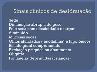  Sede
 Diminuição abrupta de peso
 Pele seca com elasticidade e turgor
diminuído
 Mucosas secas
 Olhos afundados ( enoftalmia) e hipotônicos
 Estado geral comprometido
 Excitação psíquica ou abatimento
 Oligúria
 Fontanelas deprimidas (crianças)
 