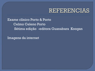 Exame clínico Porto & Porto
Celmo Celeno Porto
Sétima edição -editora Guanabara Koogan
Imagens da internet
 