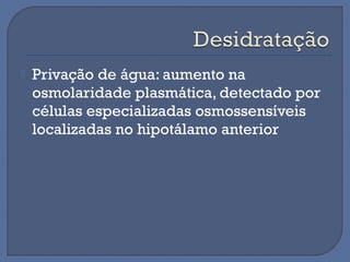  Privação de água: aumento na
osmolaridade plasmática, detectado por
células especializadas osmossensíveis
localizadas no hipotálamo anterior
 